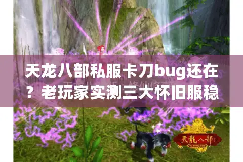 天龙八部私服卡刀bug还在?老玩家实测三大怀旧服稳定性 天龙八部私服卡刀bug还在?老玩家实测三大怀旧服稳定性