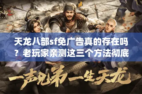 天龙八部sf免广告真的存在吗？老玩家亲测这三个方法彻底告别弹窗