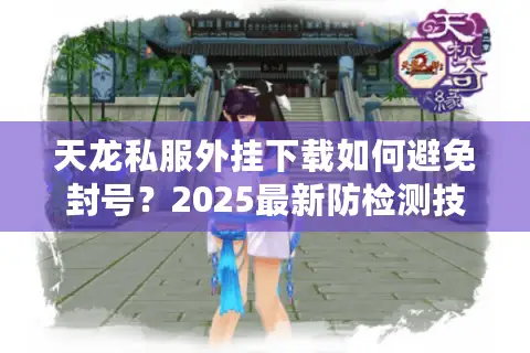 天龙私服外挂下载如何避免封号?2025最新防检测技巧实测 天龙私服外挂下载如何避免封号?2025最新防检测技巧实测