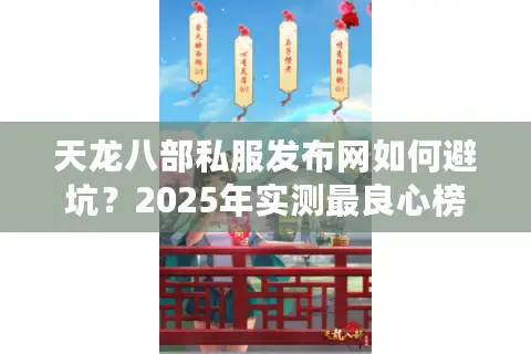 天龙八部私服发布网如何避坑?2025年实测最良心榜单公开 天龙八部私服发布网如何避坑?2025年实测最良心榜单公开