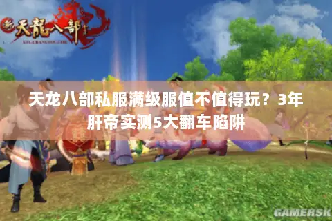 天龙八部私服满级服值不值得玩?3年肝帝实测5大翻车陷阱 天龙八部私服满级服值不值得玩?3年肝帝实测5大翻车陷阱