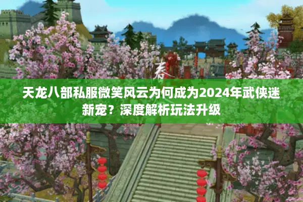 天龙八部私服微笑风云为何成为2024年武侠迷新宠？深度解析玩法升级