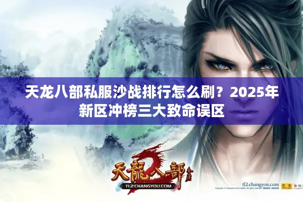 天龙八部私服沙战排行怎么刷？2025年新区冲榜三大致命误区