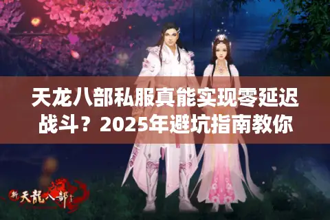 天龙八部私服真能实现零延迟战斗？2025年避坑指南教你选对体验一流版本