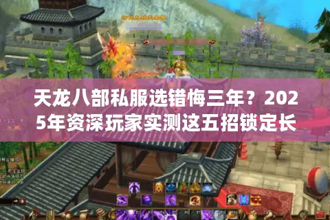 天龙八部私服选错悔三年？2025年资深玩家实测这五招锁定长久服