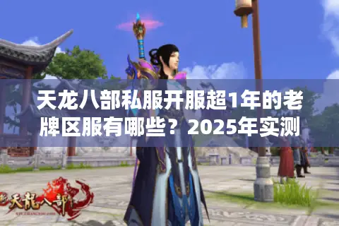 天龙八部私服开服超1年的老牌区服有哪些？2025年实测避坑清单