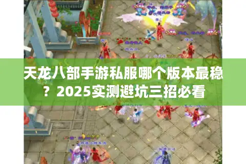 天龙八部手游私服哪个版本最稳？2025实测避坑三招必看
