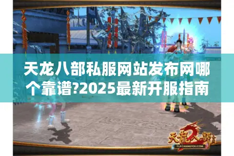 天龙八部私服网站发布网哪个靠谱?2025最新开服指南来了