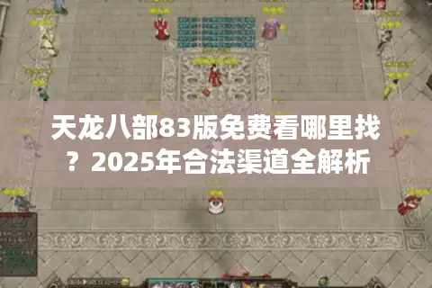 天龙八部83版免费看哪里找？2025年合法渠道全解析