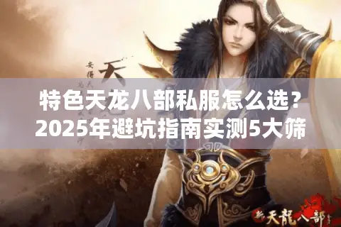特色天龙八部私服怎么选？2025年避坑指南实测5大筛选技巧