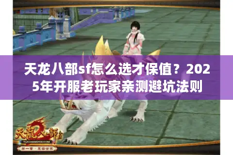 天龙八部sf怎么选才保值？2025年开服老玩家亲测避坑法则