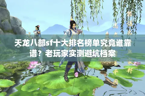 天龙八部sf十大排名榜单究竟谁靠谱？老玩家实测避坑档案