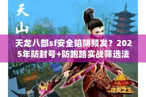 天龙八部sf安全陷阱频发？2025年防封号+防跑路实战筛选法