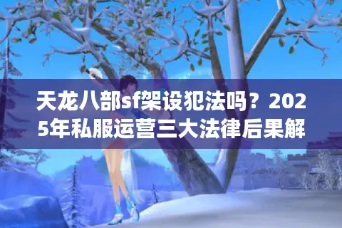 天龙八部sf架设犯法吗？2025年私服运营三大法律后果解析