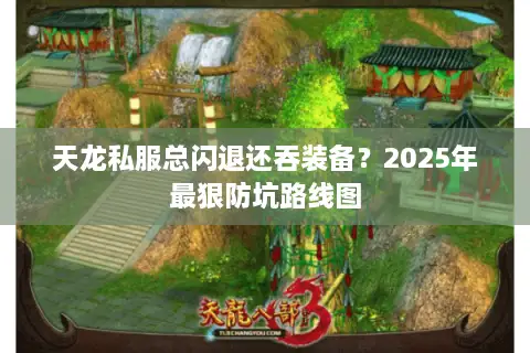 天龙私服总闪退还吞装备?2025年最狠防坑路线图 天龙私服总闪退还吞装备?2025年最狠防坑路线图