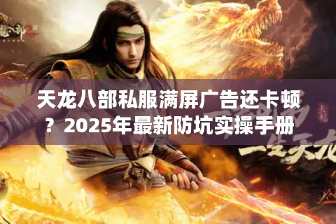 天龙八部私服满屏广告还卡顿？2025年最新防坑实操手册