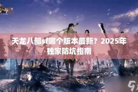 天龙八部sf哪个版本最新?2025年独家防坑指南 天龙八部sf哪个版本最新?2025年独家防坑指南
