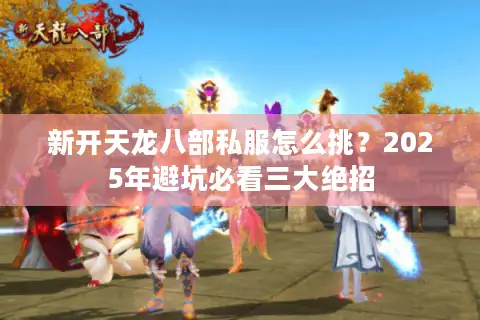 新开天龙八部私服怎么挑？2025年避坑必看三大绝招