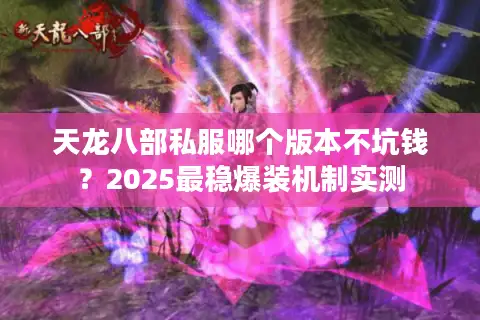 天龙八部私服哪个版本不坑钱？2025最稳爆装机制实测