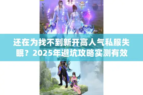 还在为找不到新开高人气私服失眠？2025年避坑攻略实测有效