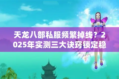 天龙八部私服频繁掉线？2025年实测三大诀窍锁定稳定服务器