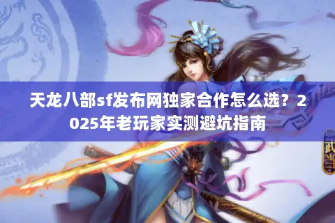 天龙八部sf发布网独家合作怎么选?2025年老玩家实测避坑指南 天龙八部sf发布网独家合作怎么选?2025年老玩家实测避坑指南