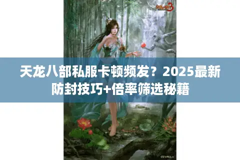天龙八部私服卡顿频发？2025最新防封技巧+倍率筛选秘籍