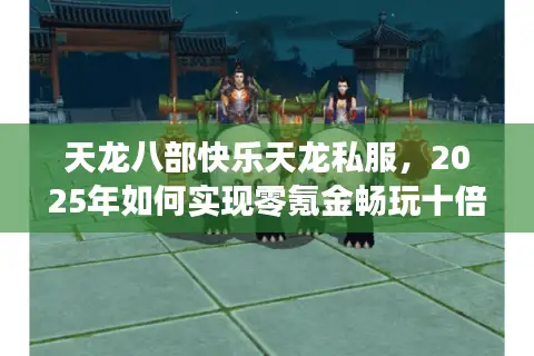 天龙八部快乐天龙私服，2025年如何实现零氪金畅玩十倍爆率服？