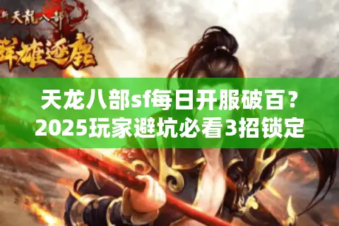 天龙八部sf每日开服破百？2025玩家避坑必看3招锁定真良心服