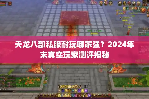天龙八部私服耐玩哪家强？2024年末真实玩家测评揭秘