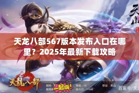 天龙八部567版本发布入口在哪里？2025年最新下载攻略