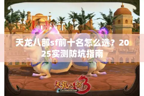 天龙八部sf前十名怎么选?2025实测防坑指南 天龙八部sf前十名怎么选?2025实测防坑指南