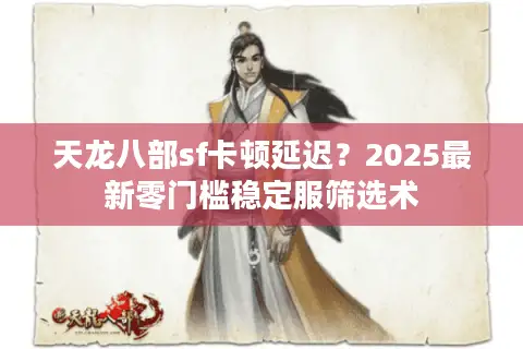 天龙八部sf卡顿延迟？2025最新零门槛稳定服筛选术