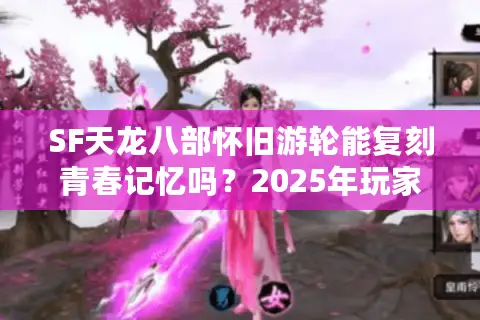 SF天龙八部怀旧游轮能复刻青春记忆吗?2025年玩家实测报告 SF天龙八部怀旧游轮能复刻青春记忆吗?2025年玩家实测报告