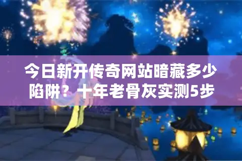 今日新开传奇网站暗藏多少陷阱？十年老骨灰实测5步精准排雷法