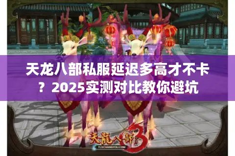天龙八部私服延迟多高才不卡?2025实测对比教你避坑 天龙八部私服延迟多高才不卡?2025实测对比教你避坑