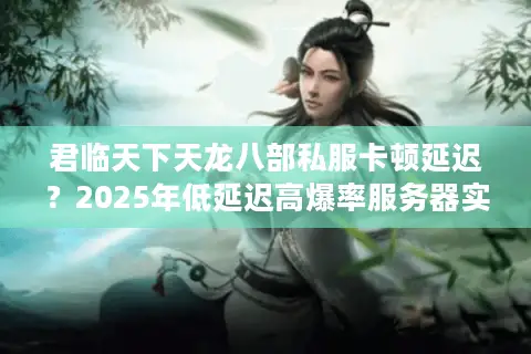 君临天下天龙八部私服卡顿延迟?2025年低延迟高爆率服务器实测推荐 君临天下天龙八部私服卡顿延迟?2025年低延迟高爆率服务器实测推荐