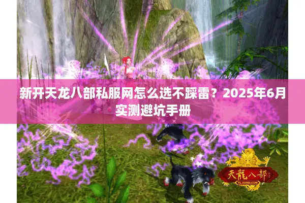 新开天龙八部私服网怎么选不踩雷?2025年6月实测避坑手册 新开天龙八部私服网怎么选不踩雷?2025年6月实测避坑手册
