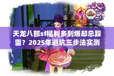 天龙八部sf福利多到爆却总踩雷？2025年避坑三步法实测