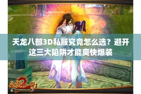 天龙八部3D私服究竟怎么选？避开这三大陷阱才能爽快爆装