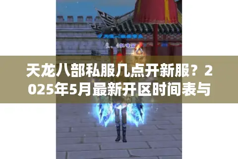 天龙八部私服几点开新服？2025年5月最新开区时间表与滚服避坑攻略