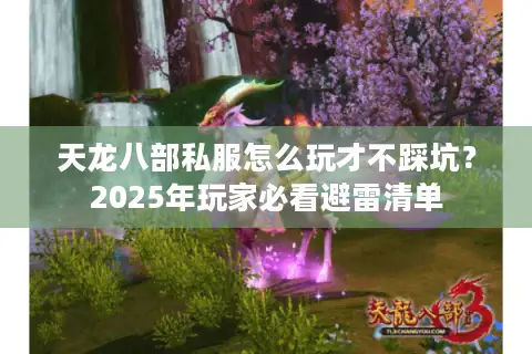 天龙八部私服怎么玩才不踩坑?2025年玩家必看避雷清单 天龙八部私服怎么玩才不踩坑?2025年玩家必看避雷清单