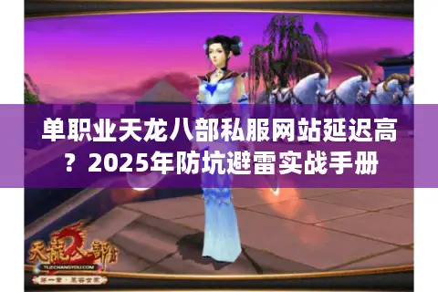 单职业天龙八部私服网站延迟高?2025年防坑避雷实战手册 单职业天龙八部私服网站延迟高?2025年防坑避雷实战手册