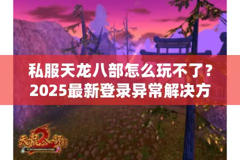 私服天龙八部怎么玩不了？2025最新登录异常解决方案汇总