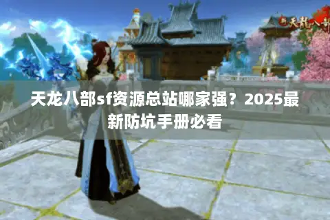 天龙八部sf资源总站哪家强？2025最新防坑手册必看