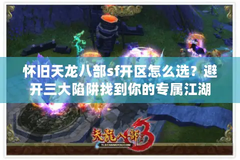 怀旧天龙八部sf开区怎么选?避开三大陷阱找到你的专属江湖 怀旧天龙八部sf开区怎么选?避开三大陷阱找到你的专属江湖
