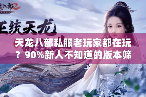 天龙八部私服老玩家都在玩？90%新人不知道的版本筛选诀窍