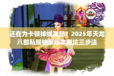 还在为卡顿掉线发愁？2025年天龙八部私服独家版本避坑三步法
