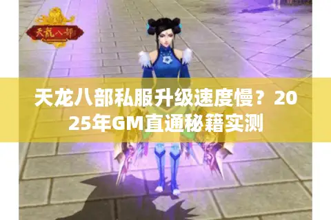 天龙八部私服升级速度慢?2025年GM直通秘籍实测 天龙八部私服升级速度慢?2025年GM直通秘籍实测