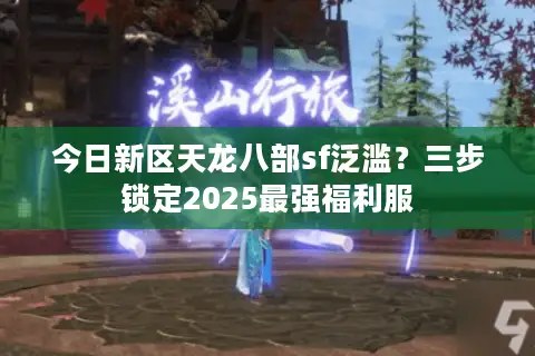 今日新区天龙八部sf泛滥？三步锁定2025最强福利服